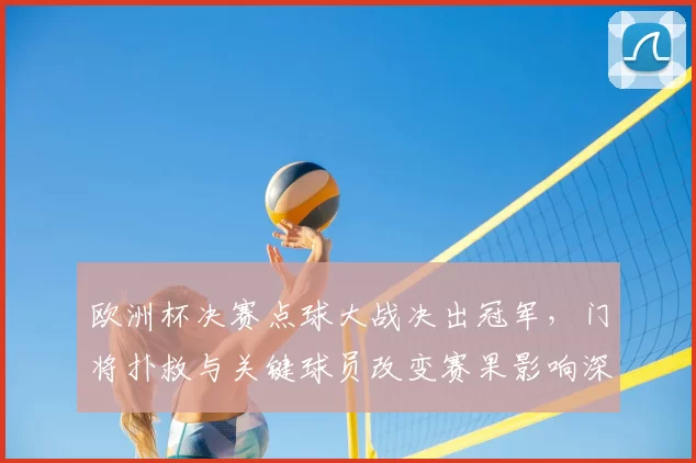 欧洲杯决赛点球大战决出冠军，门将扑救与关键球员改变赛果影响深远