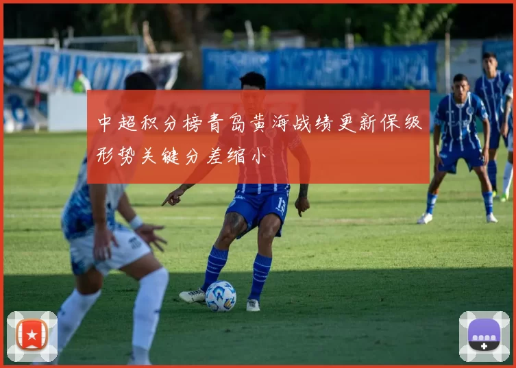 中超积分榜青岛黄海战绩更新保级形势关键分差缩小