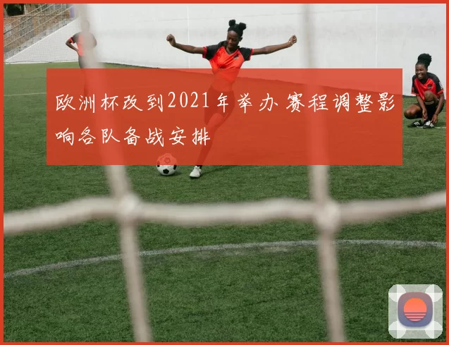 欧洲杯改到2021年举办 赛程调整影响各队备战安排