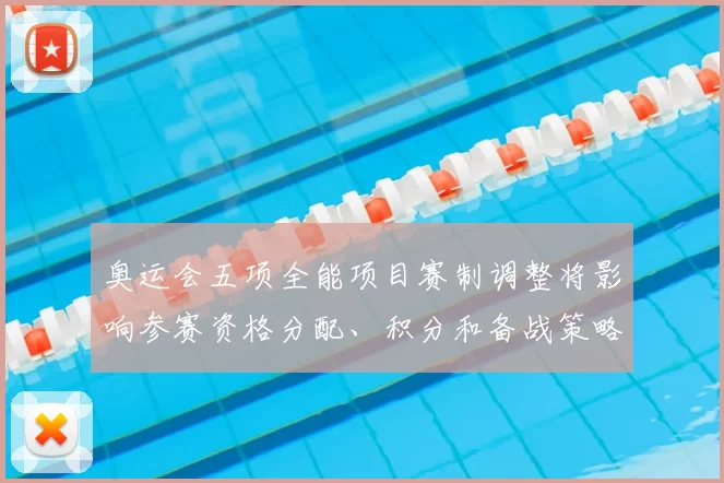 奥运会五项全能项目赛制调整将影响参赛资格分配、积分和备战策略