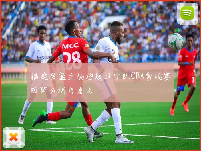 福建男篮主场迎战辽宁队CBA常规赛对阵分析与看点