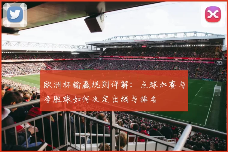 欧洲杯输赢规则详解：点球加赛与净胜球如何决定出线与排名