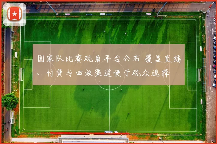 国家队比赛观看平台公布 覆盖直播、付费与回放渠道便于观众选择