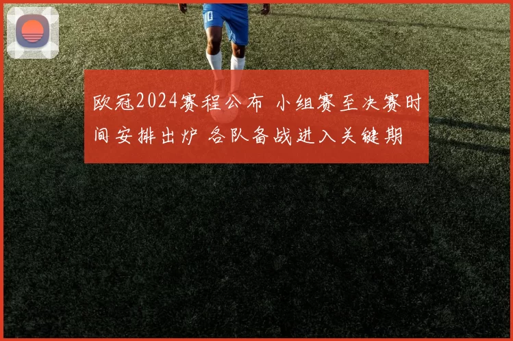 欧冠2024赛程公布 小组赛至决赛时间安排出炉 各队备战进入关键期