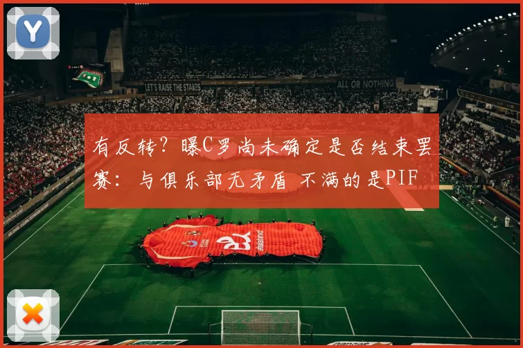 有反转？曝C罗尚未确定是否结束罢赛：与俱乐部无矛盾 不满的是PIF