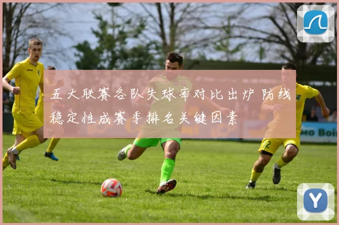 五大联赛各队失球率对比出炉 防线稳定性成赛季排名关键因素