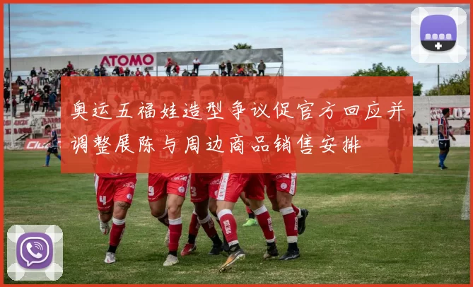 奥运五福娃造型争议促官方回应并调整展陈与周边商品销售安排