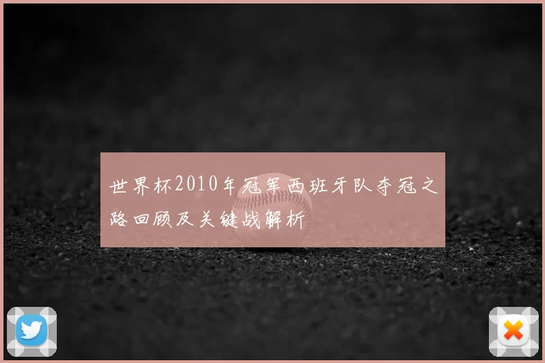 世界杯2010年冠军西班牙队夺冠之路回顾及关键战解析