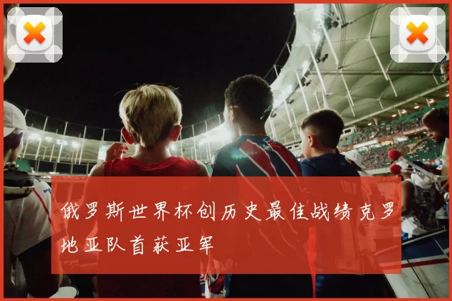 俄罗斯世界杯创历史最佳战绩克罗地亚队首获亚军