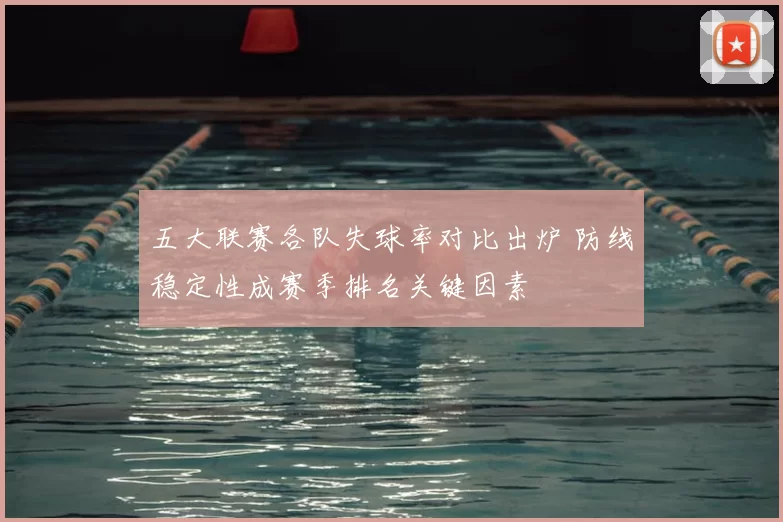 五大联赛各队失球率对比出炉 防线稳定性成赛季排名关键因素