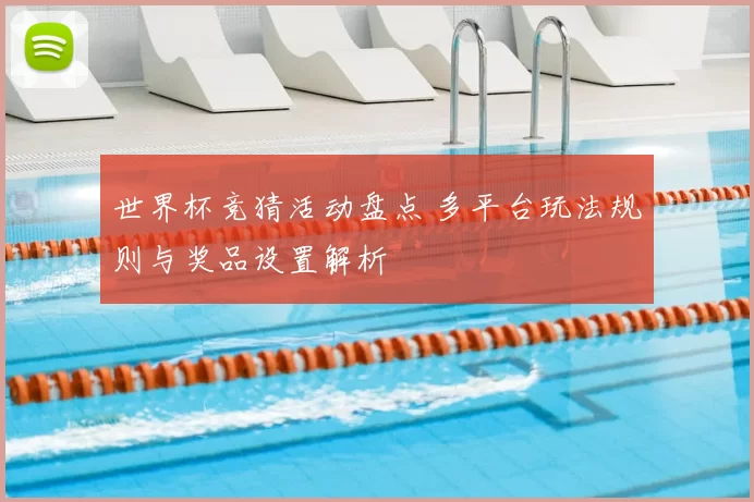 世界杯竞猜活动盘点 多平台玩法规则与奖品设置解析