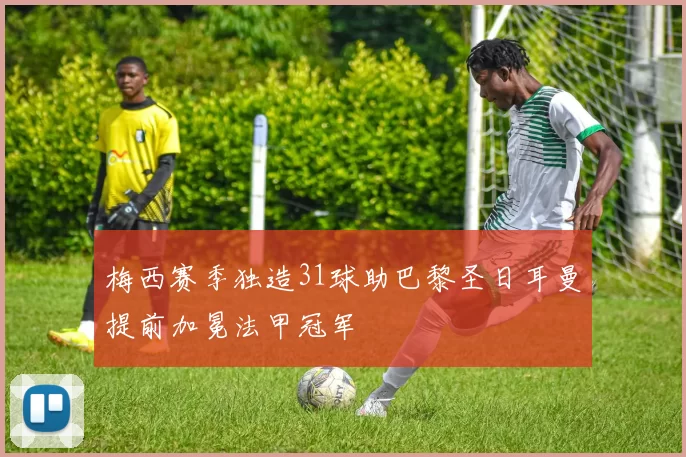 梅西赛季独造31球助巴黎圣日耳曼提前加冕法甲冠军