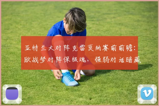 亚特兰大对阵克雷莫纳赛前前瞻：欧战梦对阵保级魂，强弱对话暗藏玄机_比赛_防守_国米