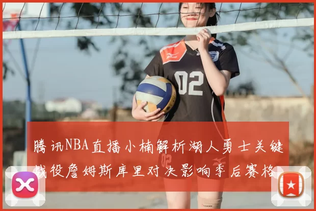 腾讯NBA直播小楠解析湖人勇士关键战役詹姆斯库里对决影响季后赛格局