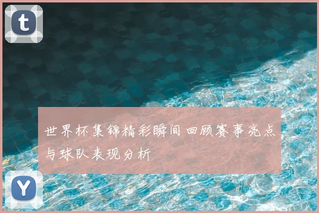 世界杯集锦精彩瞬间回顾赛事亮点与球队表现分析