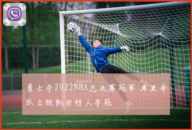 勇士夺2022NBA总决赛冠军 库里率队击败凯尔特人夺冠