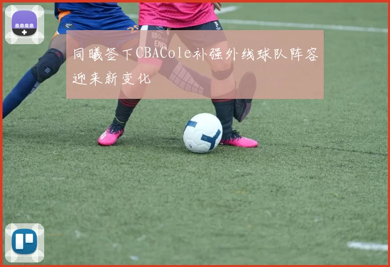 同曦签下CBACole补强外线球队阵容迎来新变化