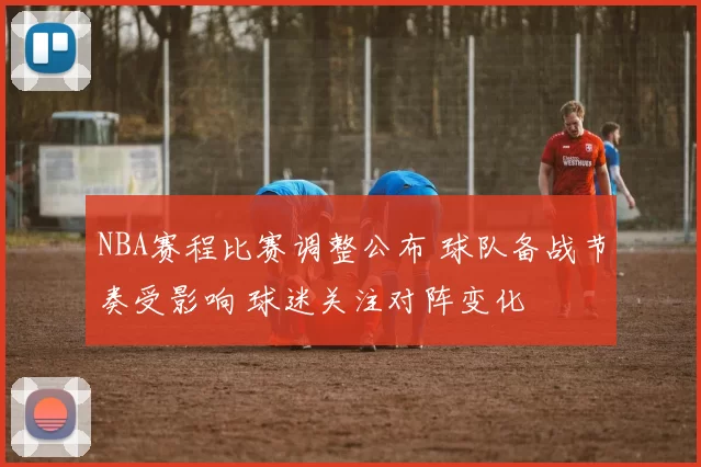 NBA赛程比赛调整公布 球队备战节奏受影响 球迷关注对阵变化