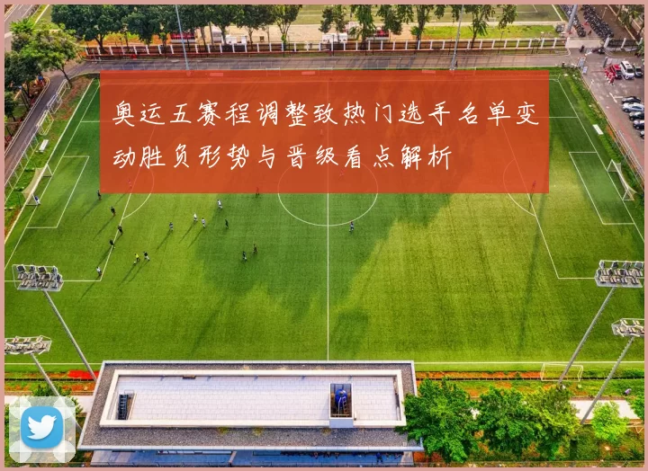 奥运五赛程调整致热门选手名单变动胜负形势与晋级看点解析