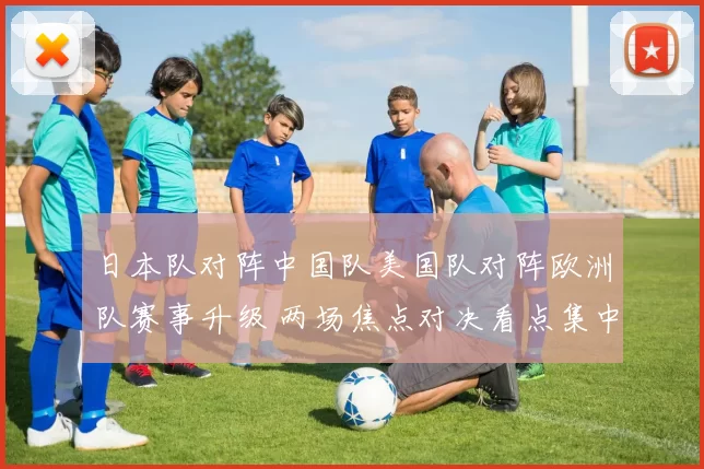 日本队对阵中国队美国队对阵欧洲队赛事升级 两场焦点对决看点集中到位