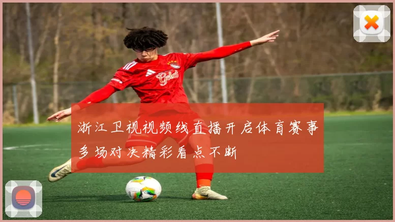浙江卫视视频线直播开启体育赛事多场对决精彩看点不断