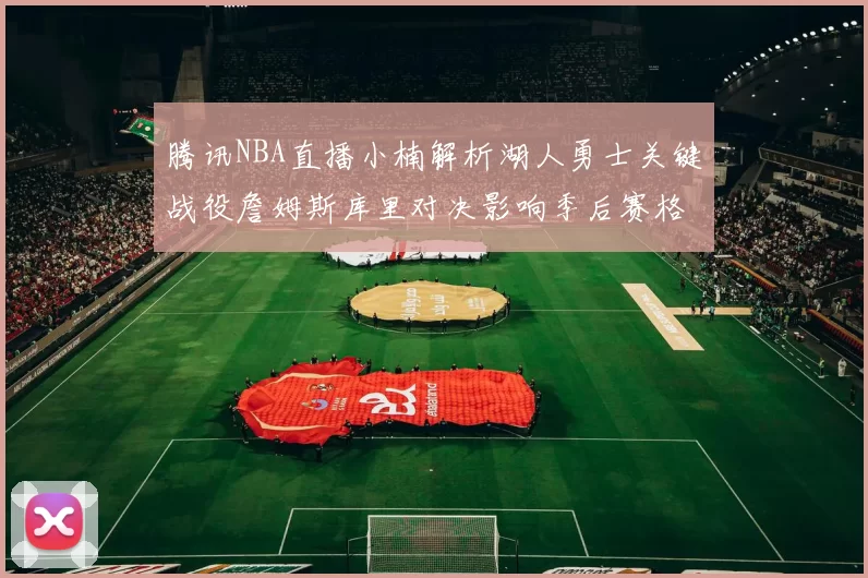 腾讯NBA直播小楠解析湖人勇士关键战役詹姆斯库里对决影响季后赛格局