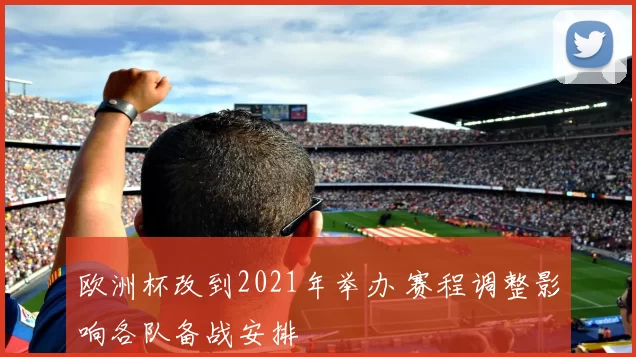 欧洲杯改到2021年举办 赛程调整影响各队备战安排