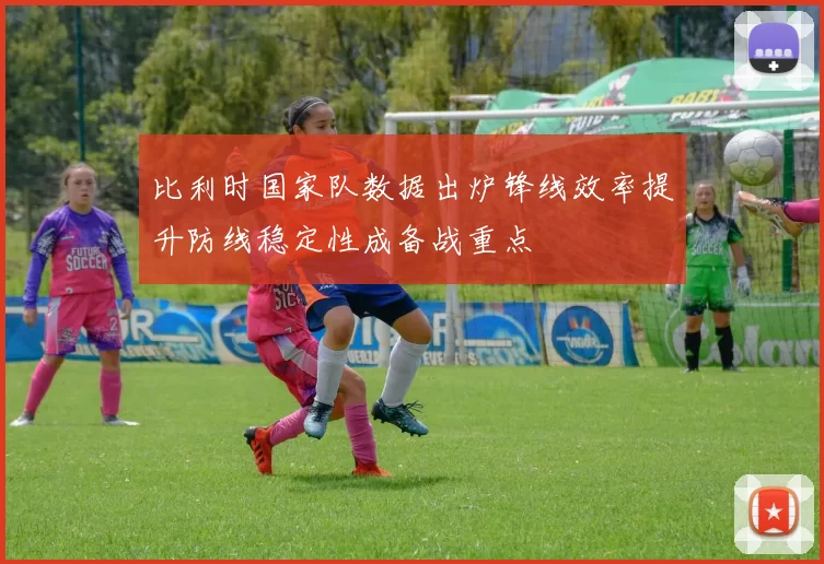 比利时国家队数据出炉锋线效率提升防线稳定性成备战重点