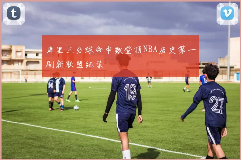 库里三分球命中数登顶NBA历史第一刷新联盟纪录