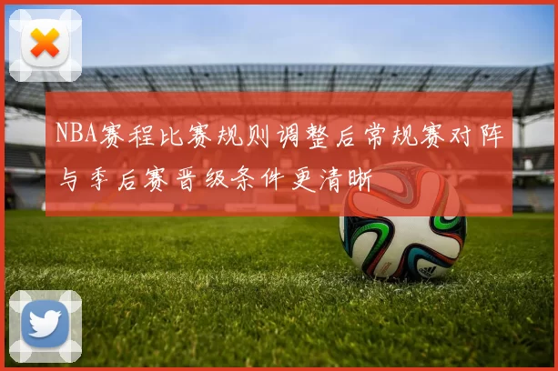 NBA赛程比赛规则调整后常规赛对阵与季后赛晋级条件更清晰