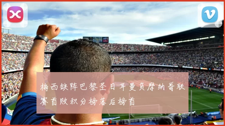 梅西缺阵巴黎圣日耳曼负摩纳哥联赛首败积分榜落后榜首