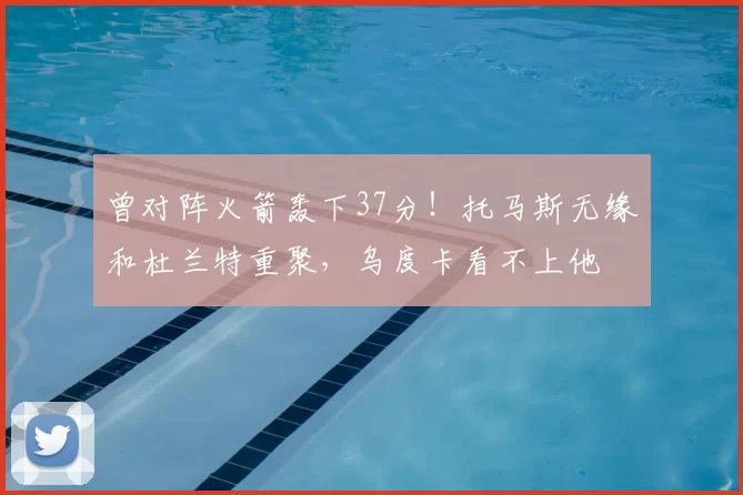 曾对阵火箭轰下37分！托马斯无缘和杜兰特重聚，乌度卡看不上他