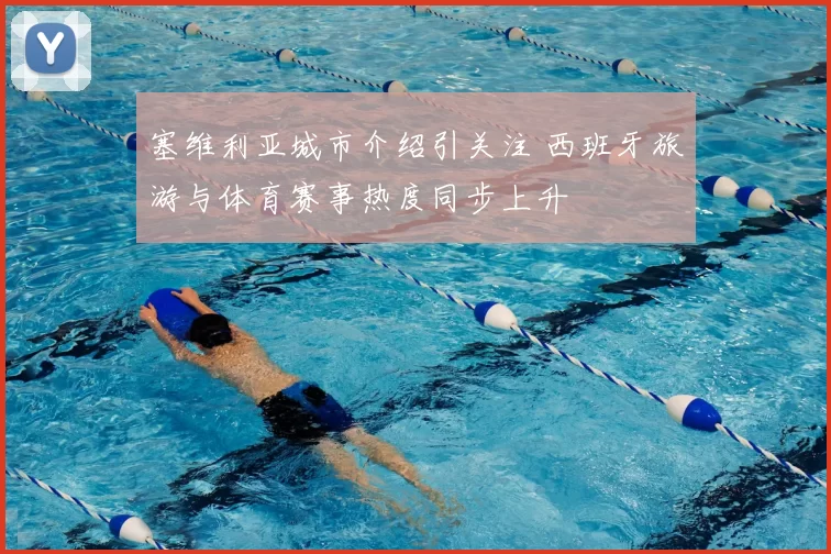 塞维利亚城市介绍引关注 西班牙旅游与体育赛事热度同步上升