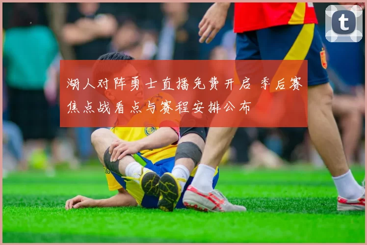 湖人对阵勇士直播免费开启 季后赛焦点战看点与赛程安排公布