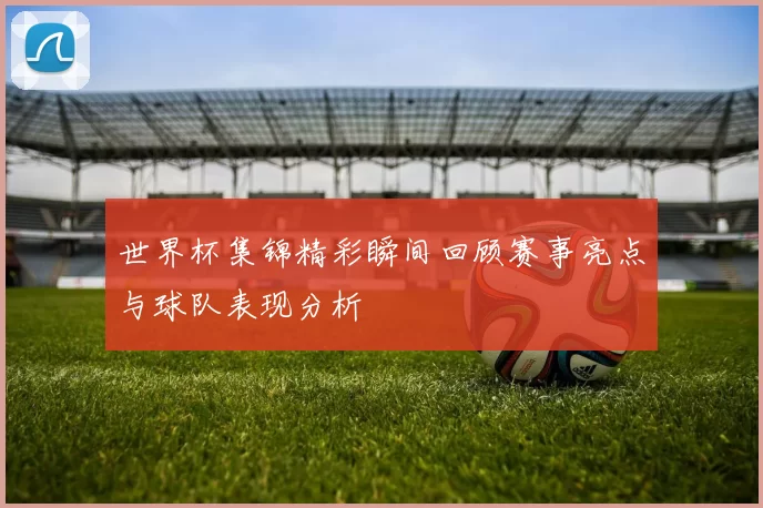 世界杯集锦精彩瞬间回顾赛事亮点与球队表现分析