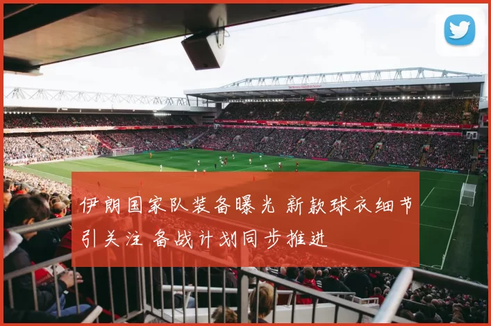 伊朗国家队装备曝光 新款球衣细节引关注 备战计划同步推进