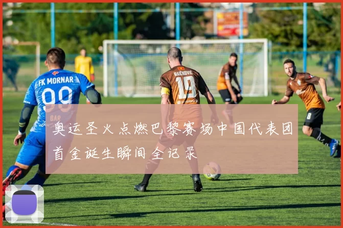 奥运圣火点燃巴黎赛场中国代表团首金诞生瞬间全记录