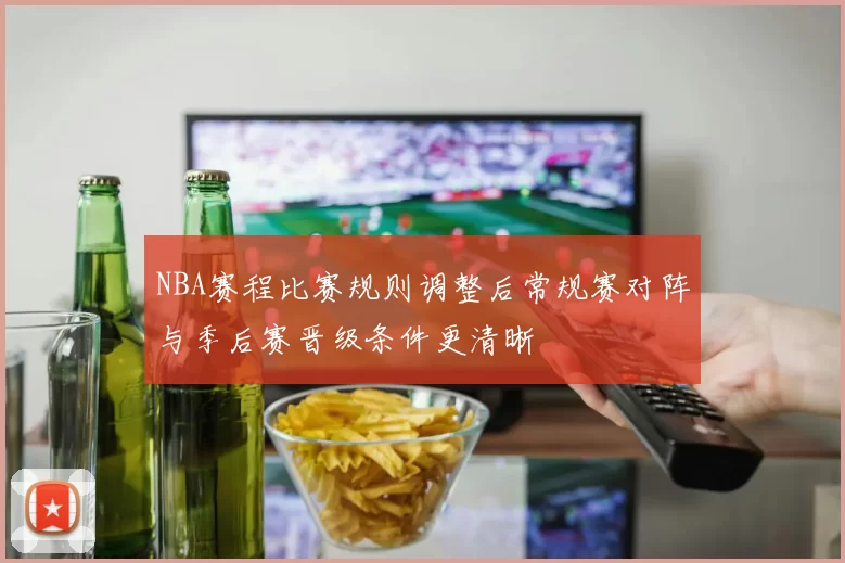 NBA赛程比赛规则调整后常规赛对阵与季后赛晋级条件更清晰