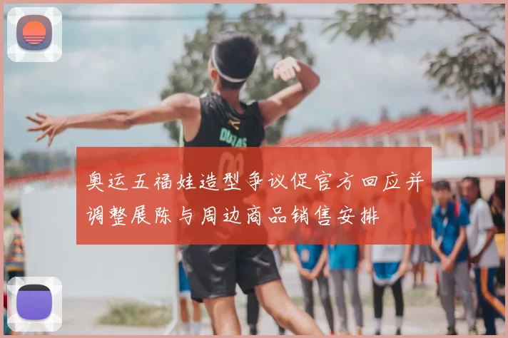 奥运五福娃造型争议促官方回应并调整展陈与周边商品销售安排