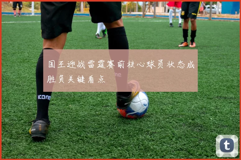 国王迎战雷霆赛前核心球员状态成胜负关键看点