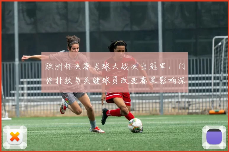 欧洲杯决赛点球大战决出冠军，门将扑救与关键球员改变赛果影响深远