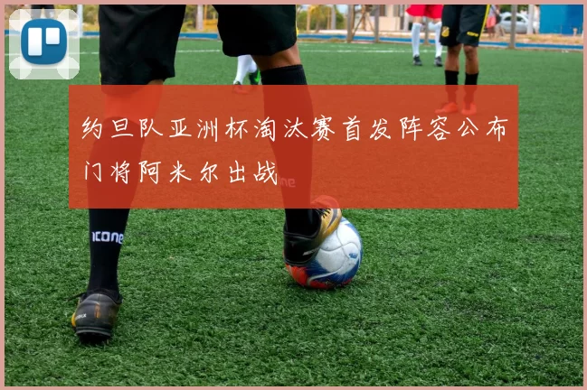 约旦队亚洲杯淘汰赛首发阵容公布门将阿米尔出战