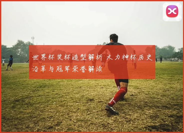 世界杯奖杯造型解析 大力神杯历史沿革与冠军荣誉解读