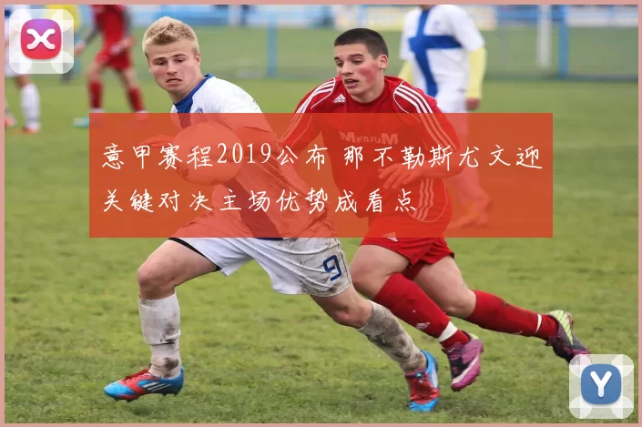 意甲赛程2019公布 那不勒斯尤文迎关键对决主场优势成看点