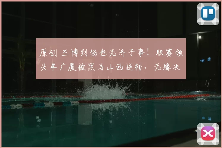 原创 王博到场也无济于事！联赛领头羊广厦被黑马山西逆转，无缘决赛还伤了孙铭徽