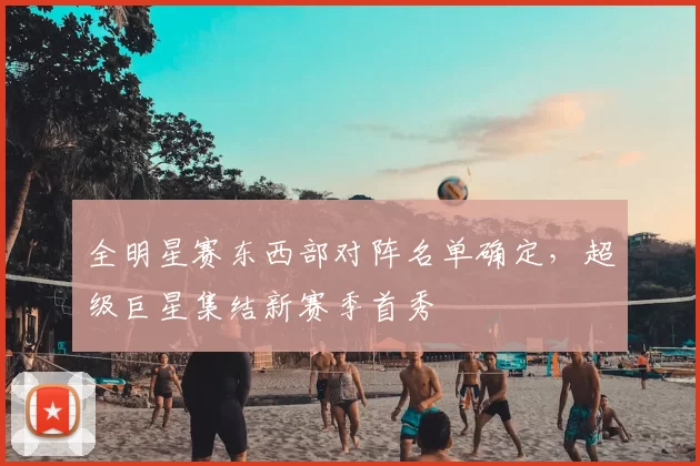 全明星赛东西部对阵名单确定，超级巨星集结新赛季首秀