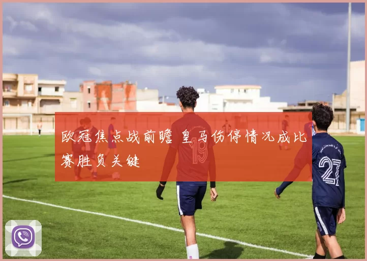 欧冠焦点战前瞻 皇马伤停情况成比赛胜负关键