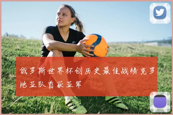 俄罗斯世界杯创历史最佳战绩克罗地亚队首获亚军