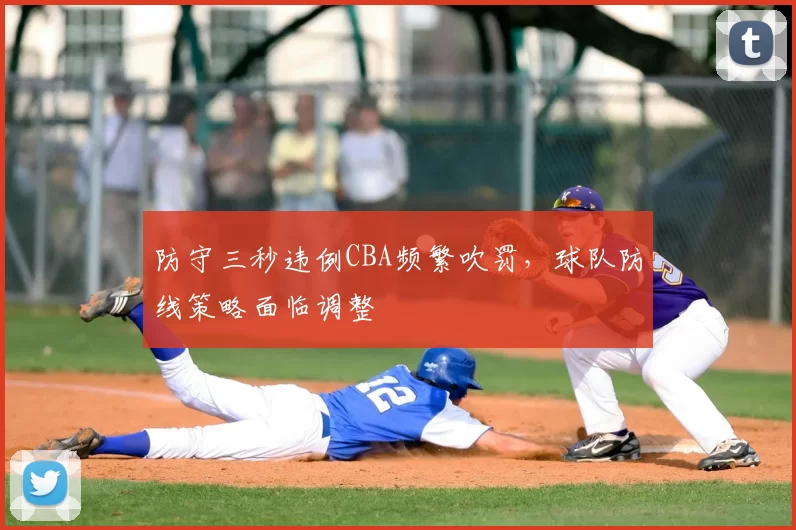 防守三秒违例CBA频繁吹罚，球队防线策略面临调整