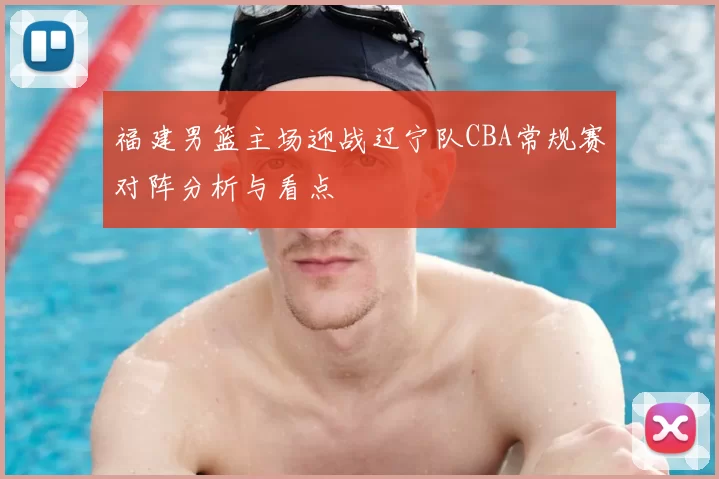 福建男篮主场迎战辽宁队CBA常规赛对阵分析与看点